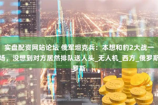 实盘配资网站论坛 俄军坦克兵：本想和豹2大战一场，没想到对方居然排队送人头_无人机_西方_俄罗斯