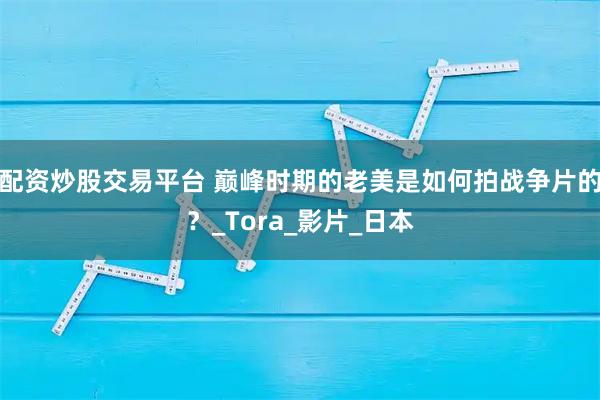 配资炒股交易平台 巅峰时期的老美是如何拍战争片的？_Tora_影片_日本