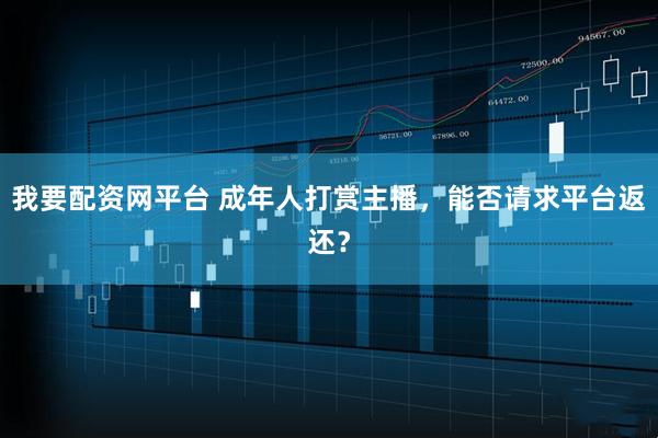 我要配资网平台 成年人打赏主播，能否请求平台返还？