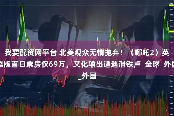 我要配资网平台 北美观众无情抛弃！〈哪吒2〉英语版首日票房仅69万，文化输出遭遇滑铁卢_全球_外国