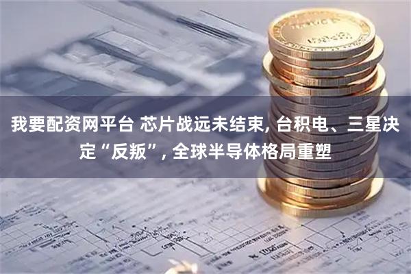 我要配资网平台 芯片战远未结束, 台积电、三星决定“反叛”, 全球半导体格局重塑