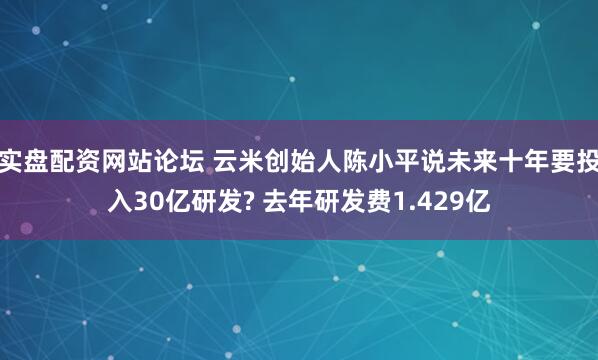 实盘配资网站论坛 云米创始人陈小平说未来十年要投入30亿研发? 去年研发费1.429亿