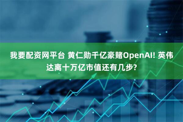 我要配资网平台 黄仁勋千亿豪赌OpenAI! 英伟达离十万亿市值还有几步?