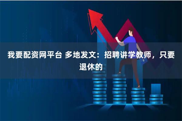 我要配资网平台 多地发文：招聘讲学教师，只要退休的