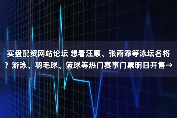 实盘配资网站论坛 想看汪顺、张雨霏等泳坛名将？游泳、羽毛球、篮球等热门赛事门票明日开售→