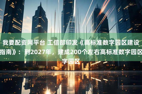 我要配资网平台 工信部印发《高标准数字园区建设指南》：到2027年，建成200个左右高标准数字园区
