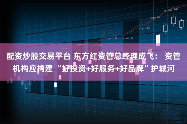 配资炒股交易平台 东方红资管总经理成飞： 资管机构应构建 “好投资+好服务+好品牌”护城河