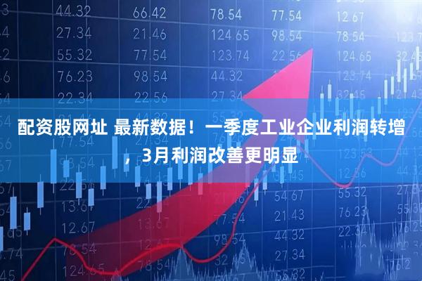 配资股网址 最新数据！一季度工业企业利润转增，3月利润改善更明显