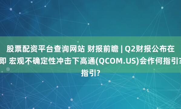 股票配资平台查询网站 财报前瞻 | Q2财报公布在即 宏观不确定性冲击下高通(QCOM.US)会作何指引?