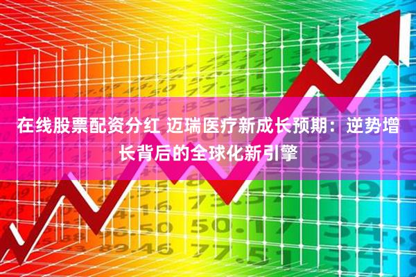 在线股票配资分红 迈瑞医疗新成长预期:逆势增长背后的全球化新引擎