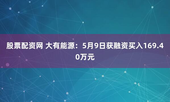股票配资网 大有能源：5月9日获融资买入169.40万元