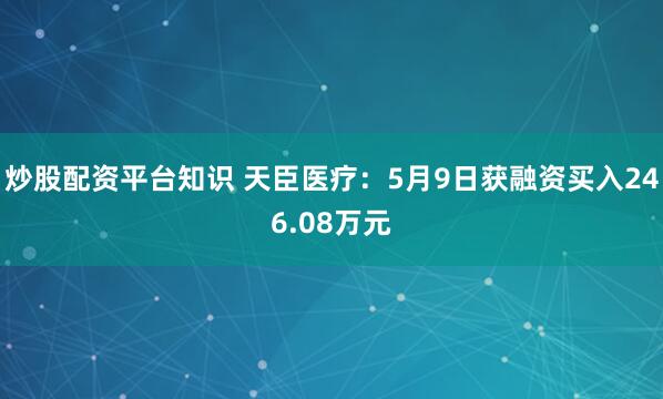 炒股配资平台知识 天臣医疗：5月9日获融资买入246.08万元