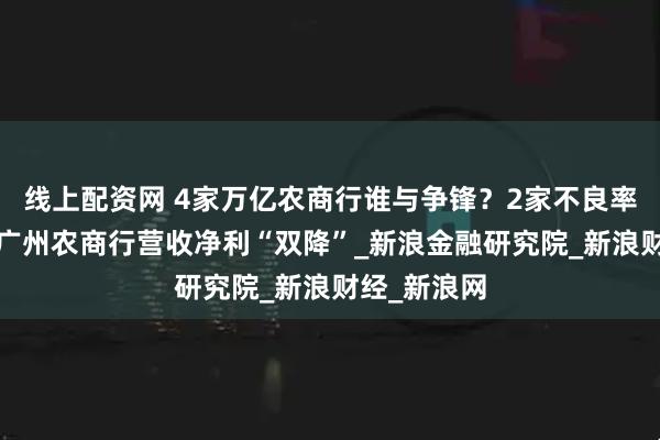 线上配资网 4家万亿农商行谁与争锋？2家不良率低于1%，广州农商行营收净利“双降”_新浪金融研究院_新浪财经_新浪网