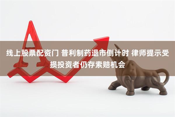 线上股票配资门 普利制药退市倒计时 律师提示受损投资者仍存索赔机会