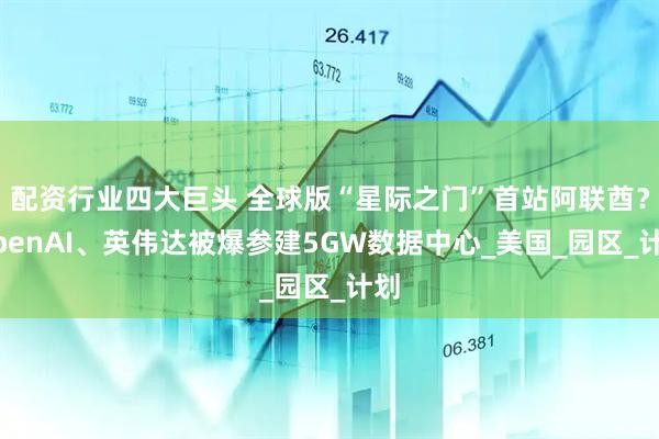 配资行业四大巨头 全球版“星际之门”首站阿联酋?OpenAI、英伟达被爆参建5GW数据中心_美国_园区_计划