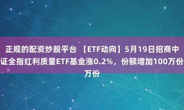 正规的配资炒股平台 【ETF动向】5月19日招商中证全指红利质量ETF基金涨0.2%,份额增加100万份