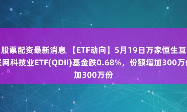股票配资最新消息 【ETF动向】5月19日万家恒生互联网科技业ETF(QDII)基金跌0.68%，份额增加300万份