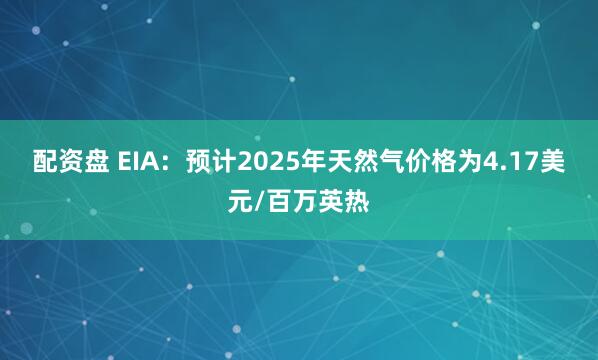 配资盘 EIA：预计2025年天然气价格为4.17美元/百万英热