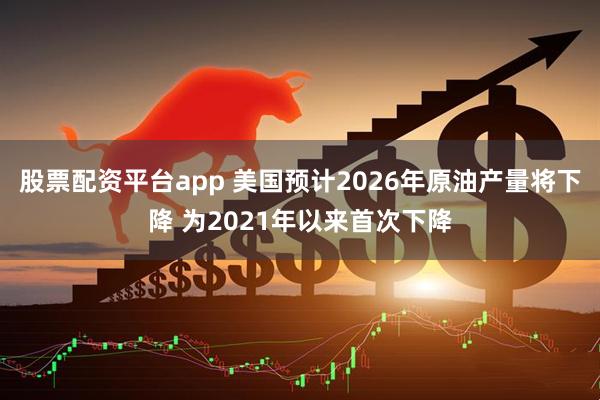 股票配资平台app 美国预计2026年原油产量将下降 为2021年以来首次下降
