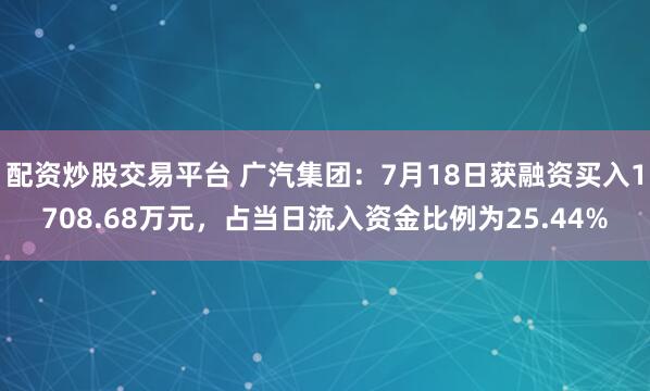 配资炒股交易平台 广汽集团：7月18日获融资买入1708.68万元，占当日流入资金比例为25.44%