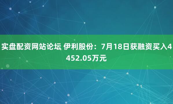 实盘配资网站论坛 伊利股份：7月18日获融资买入4452.05万元