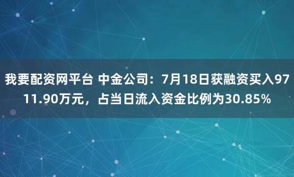 我要配资网平台 中金公司:7月18日获融资买入9711.90万元,占当日流入资金比例为30.85%