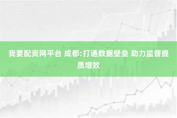 我要配资网平台 成都:打通数据壁垒 助力监督提质增效
