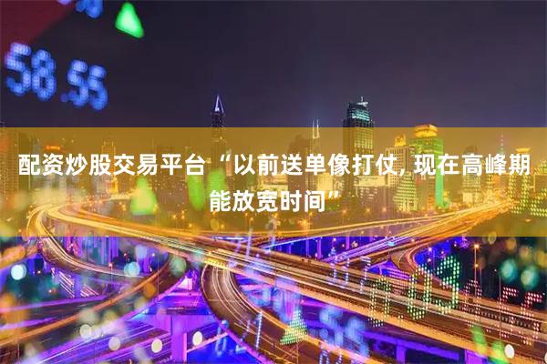配资炒股交易平台 “以前送单像打仗, 现在高峰期能放宽时间”