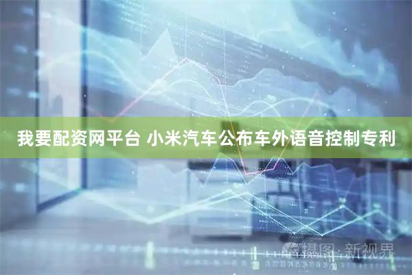 我要配资网平台 小米汽车公布车外语音控制专利