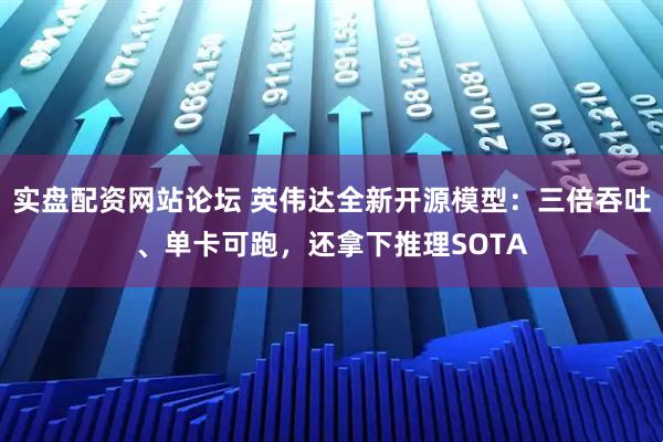 实盘配资网站论坛 英伟达全新开源模型：三倍吞吐、单卡可跑，还拿下推理SOTA