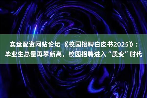 实盘配资网站论坛 《校园招聘白皮书2025》：毕业生总量再攀新高，校园招聘进入“质变”时代