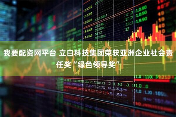 我要配资网平台 立白科技集团荣获亚洲企业社会责任奖“绿色领导奖”