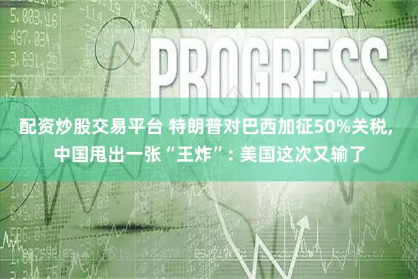 配资炒股交易平台 特朗普对巴西加征50%关税, 中国甩出一张“王炸”: 美国这次又输了