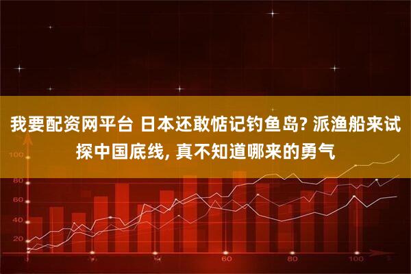 我要配资网平台 日本还敢惦记钓鱼岛? 派渔船来试探中国底线, 真不知道哪来的勇气