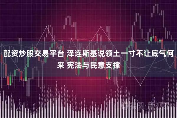 配资炒股交易平台 泽连斯基说领土一寸不让底气何来 宪法与民意支撑