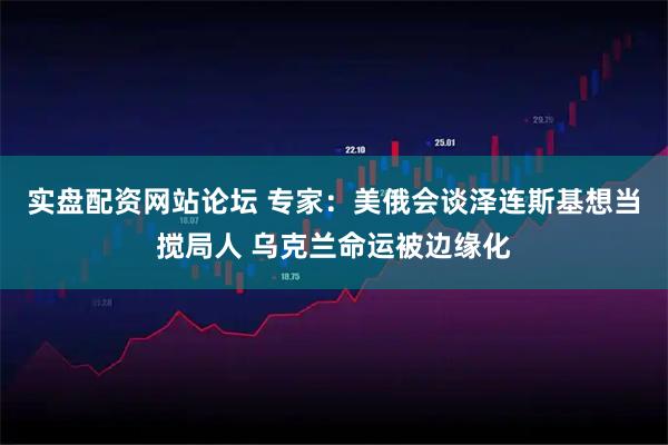 实盘配资网站论坛 专家：美俄会谈泽连斯基想当搅局人 乌克兰命运被边缘化