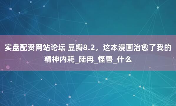 实盘配资网站论坛 豆瓣8.2，这本漫画治愈了我的精神内耗_陆冉_怪兽_什么