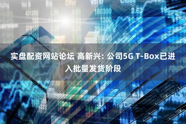 实盘配资网站论坛 高新兴: 公司5G T-Box已进入批量发货阶段