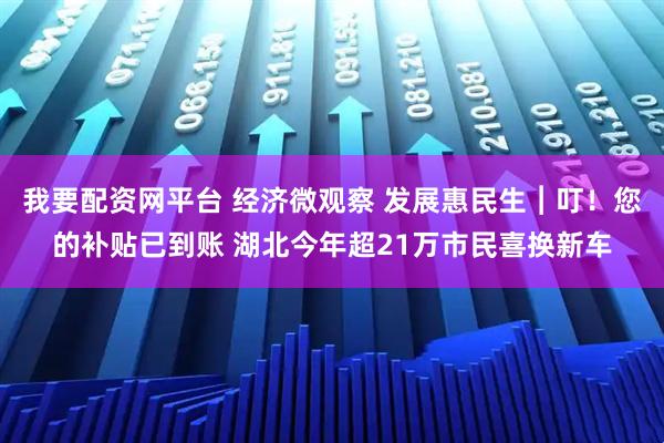 我要配资网平台 经济微观察 发展惠民生︱叮!您的补贴已到账 湖北今年超21万市民喜换新车