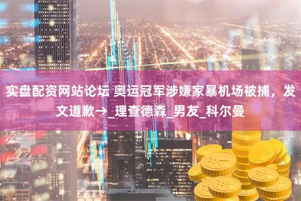 实盘配资网站论坛 奥运冠军涉嫌家暴机场被捕，发文道歉→_理查德森_男友_科尔曼