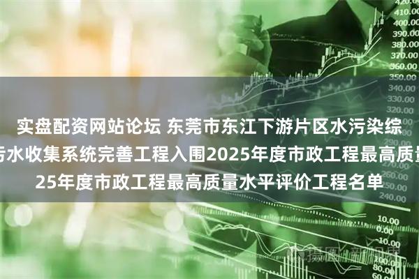 实盘配资网站论坛 东莞市东江下游片区水污染综合治理工程厚街镇污水收集系统完善工程入围2025年度市政工程最高质量水平评价工程名单