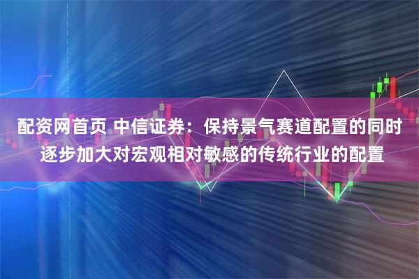 配资网首页 中信证券：保持景气赛道配置的同时 逐步加大对宏观相对敏感的传统行业的配置