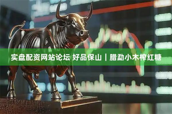 实盘配资网站论坛 好品保山｜腊勐小木榨红糖